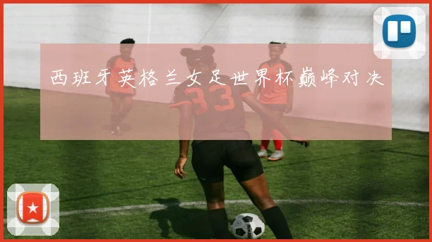 西班牙英格兰女足世界杯巅峰对决