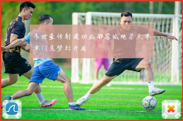 韦世豪传射建功成都蓉城绝杀天津津门虎梦幻开局