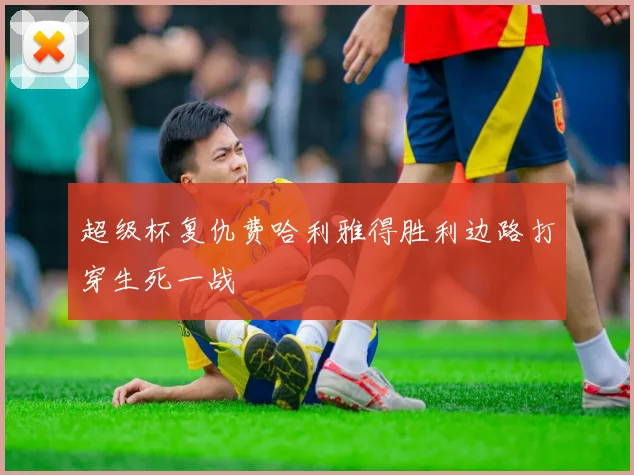 超级杯复仇费哈利雅得胜利边路打穿生死一战