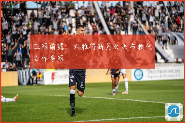亚冠前瞻：利雅得新月对决布赖代合作争冠