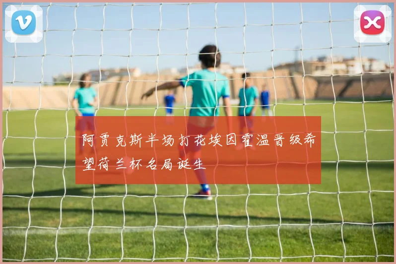 阿贾克斯半场打花埃因霍温晋级希望荷兰杯名局诞生