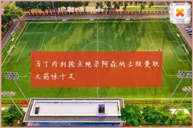 马丁内利抢点绝杀阿森纳击败曼联火药味十足