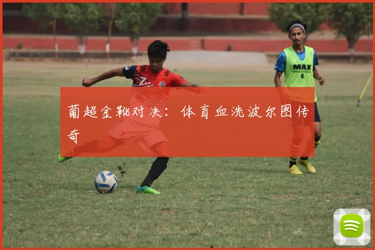 葡超金靴对决：体育血洗波尔图传奇
