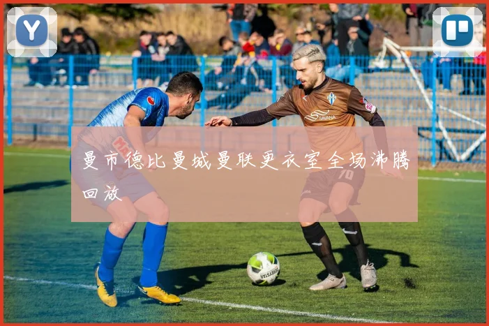 曼市德比曼城曼联更衣室全场沸腾回放