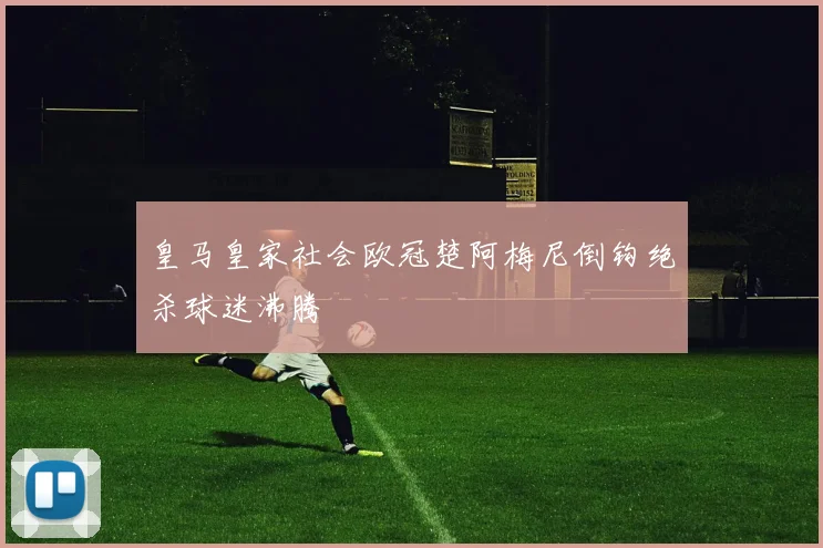 皇马皇家社会欧冠楚阿梅尼倒钩绝杀球迷沸腾