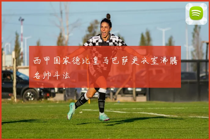 西甲国家德比皇马巴萨更衣室沸腾名帅斗法