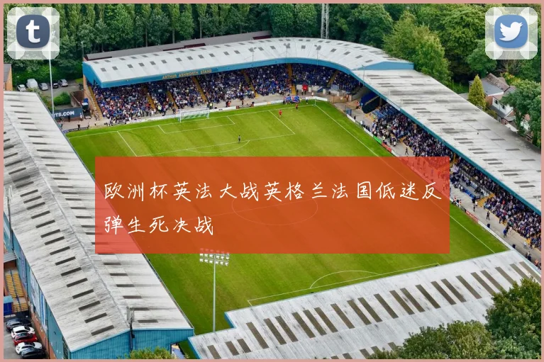 欧洲杯英法大战英格兰法国低迷反弹生死决战