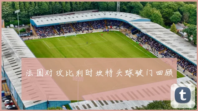 法国对攻比利时坎特头球破门回顾