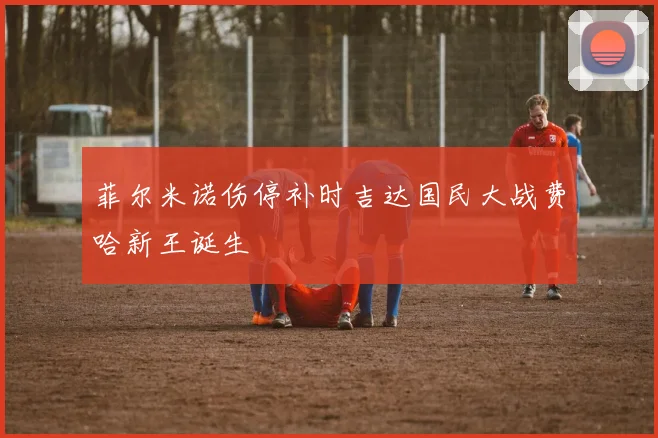 菲尔米诺伤停补时吉达国民大战费哈新王诞生