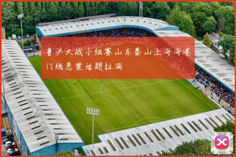 鲁沪大战小组赛山东泰山上海海港门线悬案话题拉满