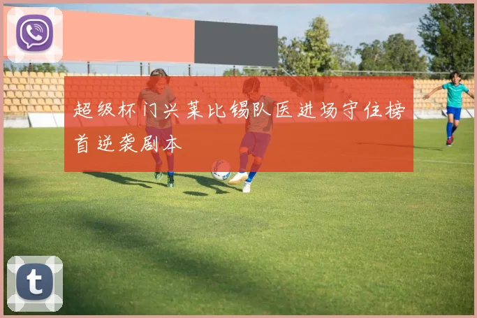 超级杯门兴莱比锡队医进场守住榜首逆袭剧本