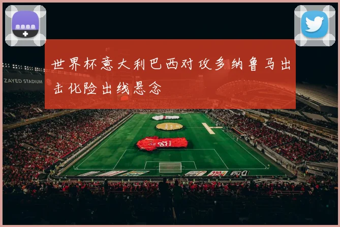 世界杯意大利巴西对攻多纳鲁马出击化险出线悬念