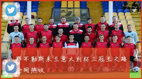 那不勒斯米兰意大利杯三冠王之路全网热议
