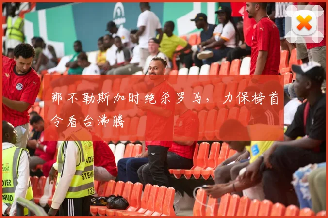 那不勒斯加时绝杀罗马，力保榜首令看台沸腾