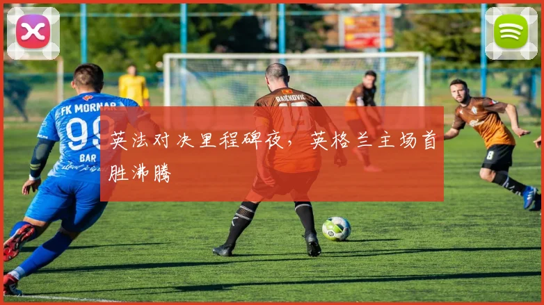 英法对决里程碑夜，英格兰主场首胜沸腾