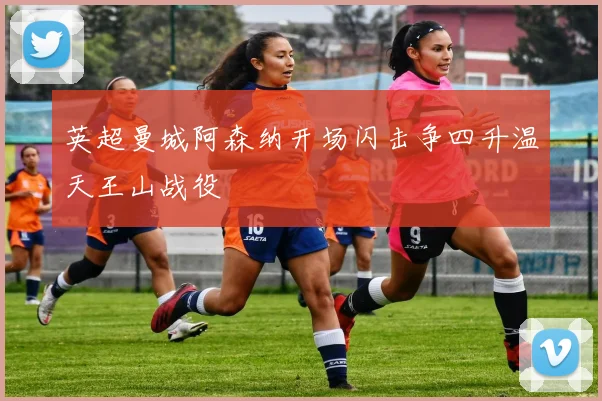 英超曼城阿森纳开场闪击争四升温天王山战役