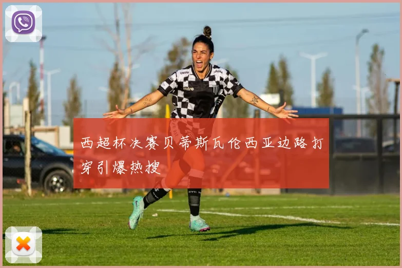 西超杯决赛贝蒂斯瓦伦西亚边路打穿引爆热搜