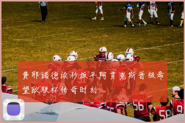 费耶诺德读秒扳平阿贾克斯晋级希望欧联杯传奇时刻