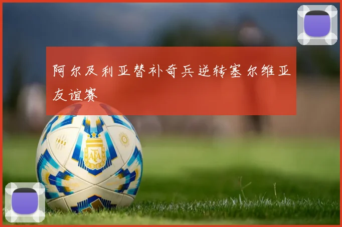 阿尔及利亚替补奇兵逆转塞尔维亚友谊赛