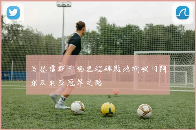 马赫雷斯千场里程碑贴地斩破门阿尔及利亚冠军之路