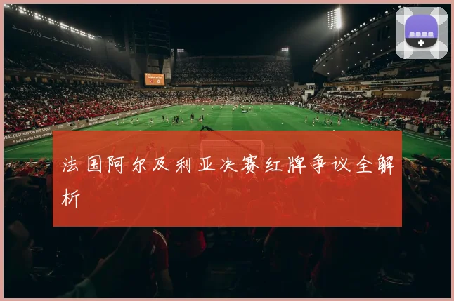 法国阿尔及利亚决赛红牌争议全解析