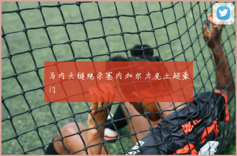 马内头槌绝杀塞内加尔力克土超豪门