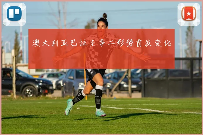 澳大利亚巴拉圭争二形势首发变化