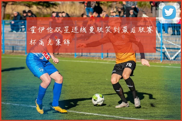 霍伊伦双星连线曼联笑到最后联赛杯高光集锦