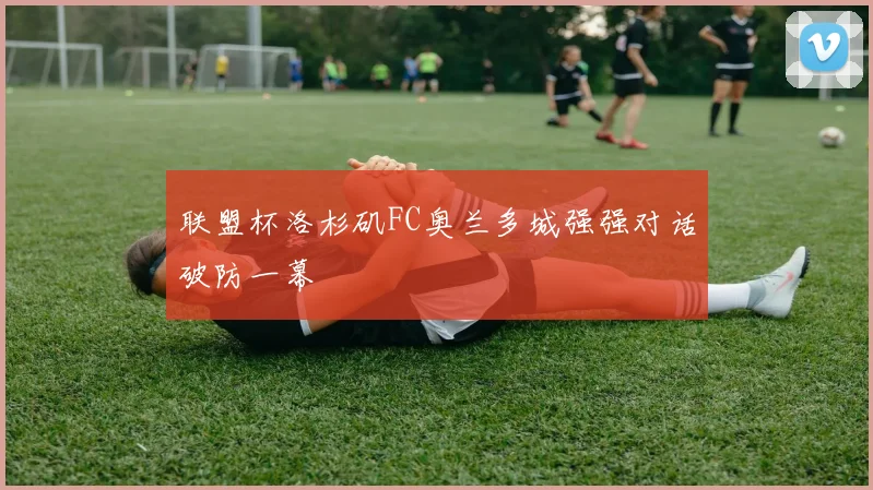 联盟杯洛杉矶FC奥兰多城强强对话破防一幕