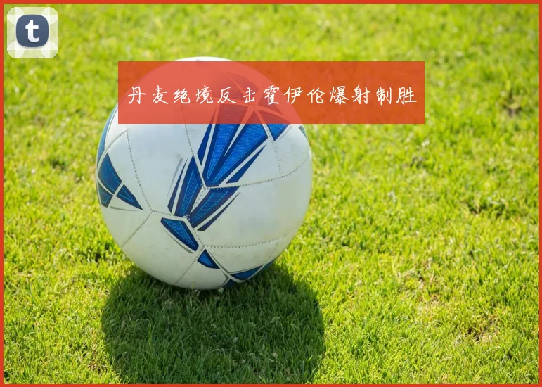 丹麦绝境反击霍伊伦爆射制胜