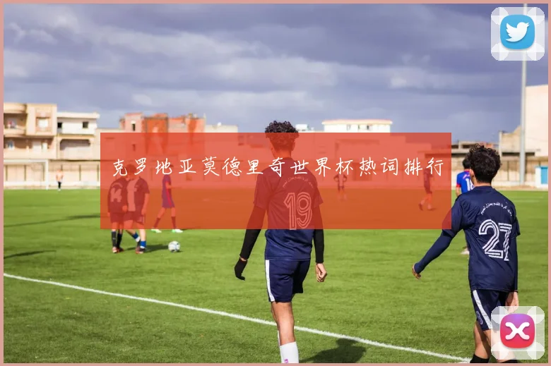 克罗地亚莫德里奇世界杯热词排行