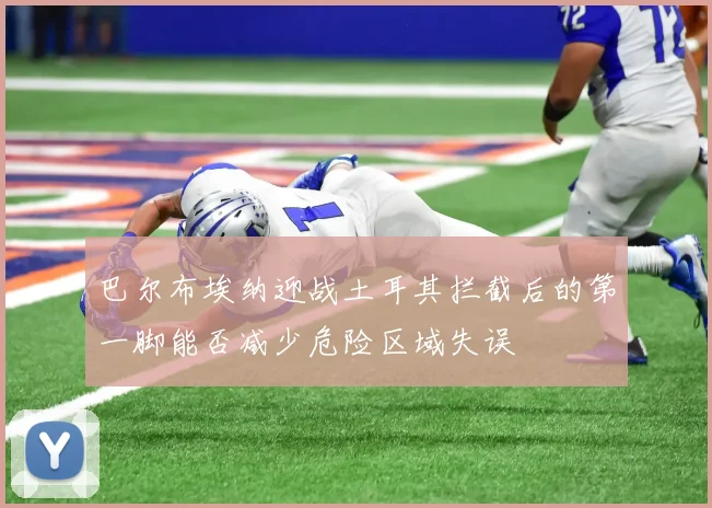 巴尔布埃纳迎战土耳其拦截后的第一脚能否减少危险区域失误