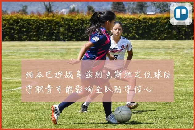 姆本巴迎战乌兹别克斯坦定位球防守职责可能影响全队防守信心