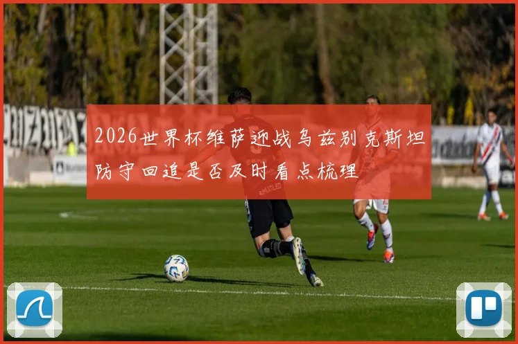 2026世界杯维萨迎战乌兹别克斯坦防守回追是否及时看点梳理