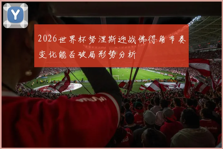 2026世界杯努涅斯迎战佛得角节奏变化能否破局形势分析