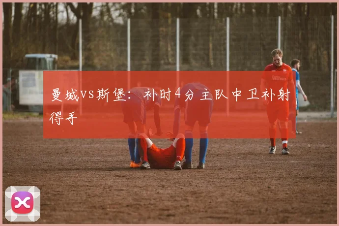 曼城vs斯堡：补时4分主队中卫补射得手