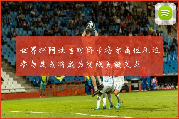 世界杯阿坎吉对阵卡塔尔高位压迫参与度或将成为防线关键支点