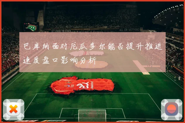 巴库纳面对厄瓜多尔能否提升推进速度盘口影响分析