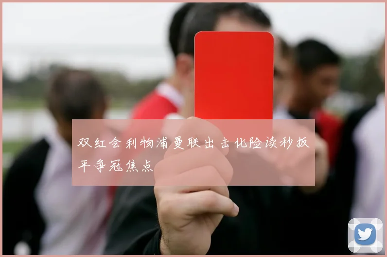 双红会利物浦曼联出击化险读秒扳平争冠焦点