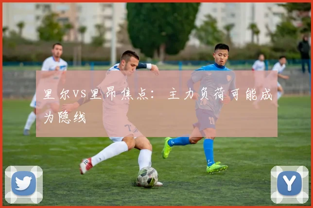里尔vs里昂焦点：主力负荷可能成为隐线