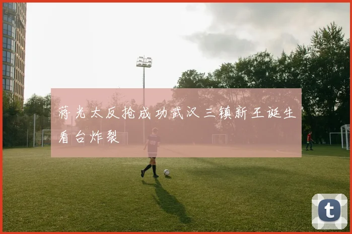蒋光太反抢成功武汉三镇新王诞生看台炸裂