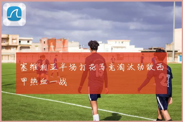 塞维利亚半场打花马竞淘汰劲敌西甲热血一战