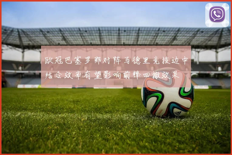 欧冠巴塞罗那对阵马德里竞技边中结合效率有望影响前锋回撤效果
