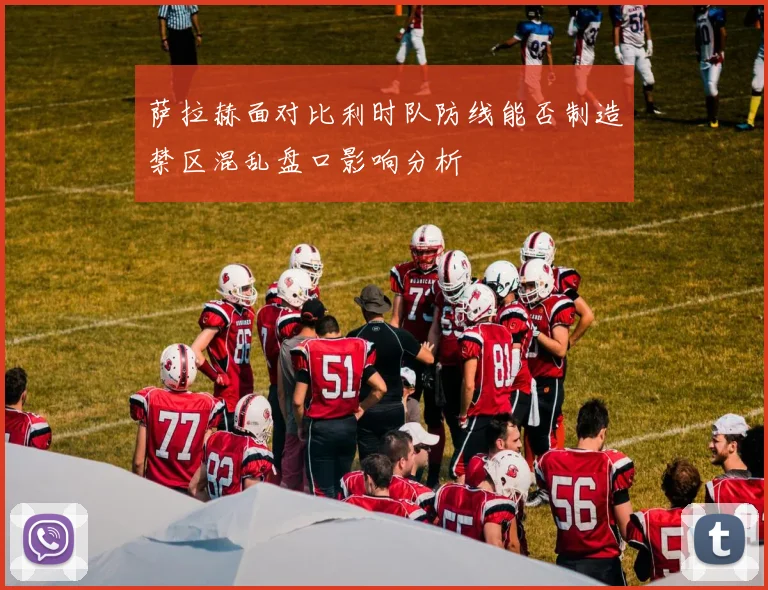 萨拉赫面对比利时队防线能否制造禁区混乱盘口影响分析
