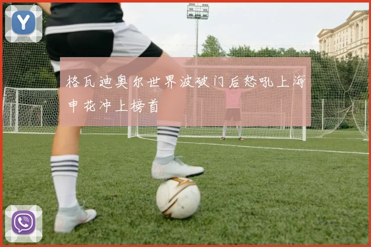 格瓦迪奥尔世界波破门后怒吼上海申花冲上榜首