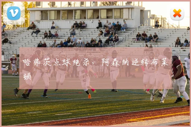 哈弗茨点球绝杀，阿森纳逆转布莱顿
