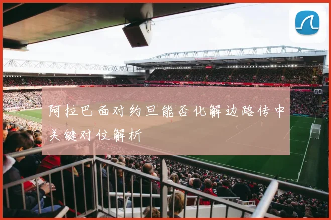 阿拉巴面对约旦能否化解边路传中关键对位解析