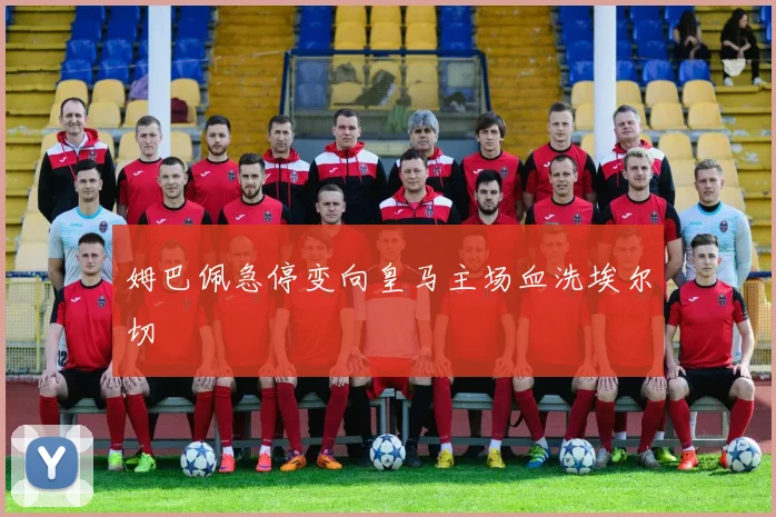 姆巴佩急停变向皇马主场血洗埃尔切