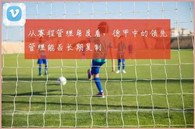 从赛程管理角度看，德甲中的领先管理能否长期复制