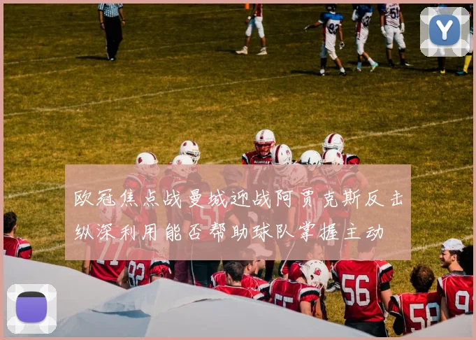 欧冠焦点战曼城迎战阿贾克斯反击纵深利用能否帮助球队掌握主动